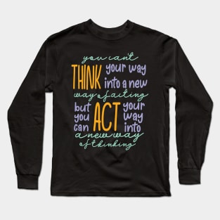 You Can’t Think Your Way Into A New Way Of Acting, But You Can Act Your Way Into A New Way Of Thinking Light Tones Long Sleeve T-Shirt